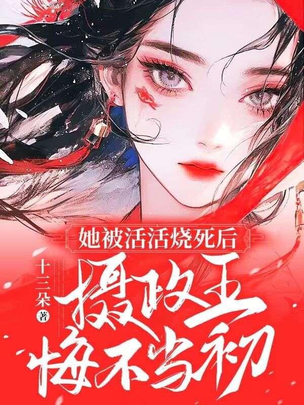 她被活活烧死后摄政王悔不当初全文免费阅读